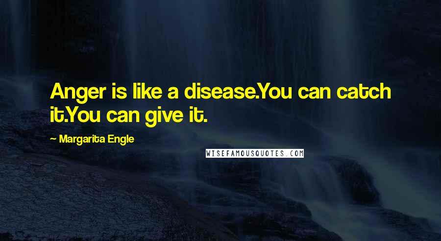 Margarita Engle Quotes: Anger is like a disease.You can catch it.You can give it.