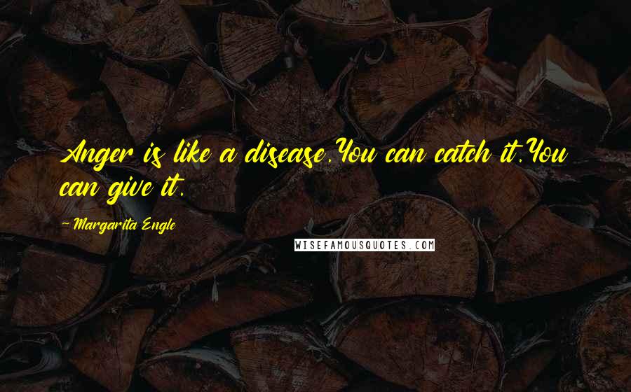 Margarita Engle Quotes: Anger is like a disease.You can catch it.You can give it.