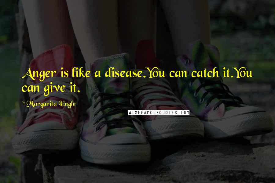 Margarita Engle Quotes: Anger is like a disease.You can catch it.You can give it.