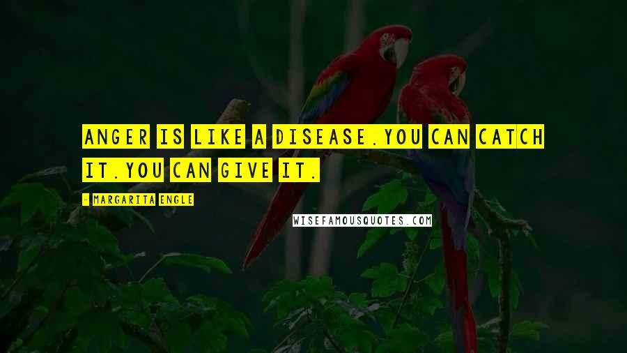 Margarita Engle Quotes: Anger is like a disease.You can catch it.You can give it.