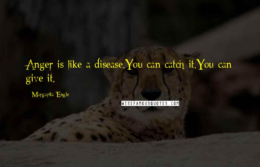 Margarita Engle Quotes: Anger is like a disease.You can catch it.You can give it.