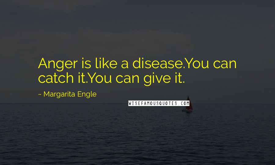 Margarita Engle Quotes: Anger is like a disease.You can catch it.You can give it.