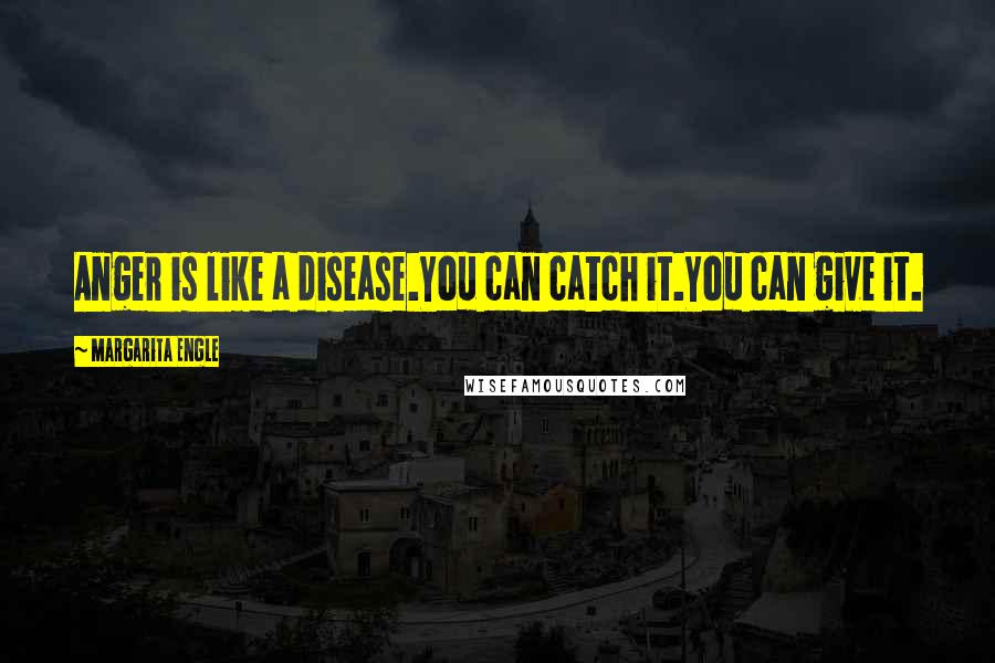Margarita Engle Quotes: Anger is like a disease.You can catch it.You can give it.
