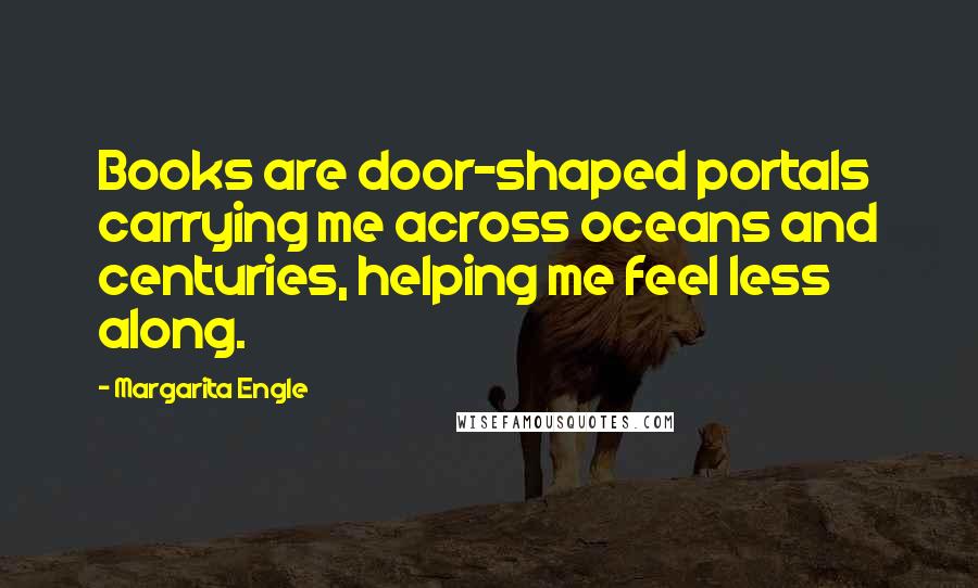 Margarita Engle Quotes: Books are door-shaped portals carrying me across oceans and centuries, helping me feel less along.