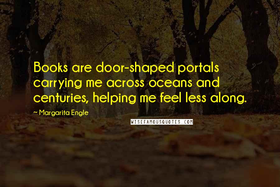 Margarita Engle Quotes: Books are door-shaped portals carrying me across oceans and centuries, helping me feel less along.