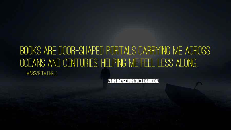 Margarita Engle Quotes: Books are door-shaped portals carrying me across oceans and centuries, helping me feel less along.