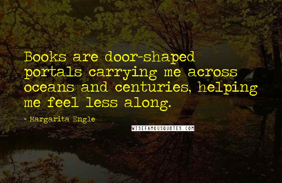 Margarita Engle Quotes: Books are door-shaped portals carrying me across oceans and centuries, helping me feel less along.