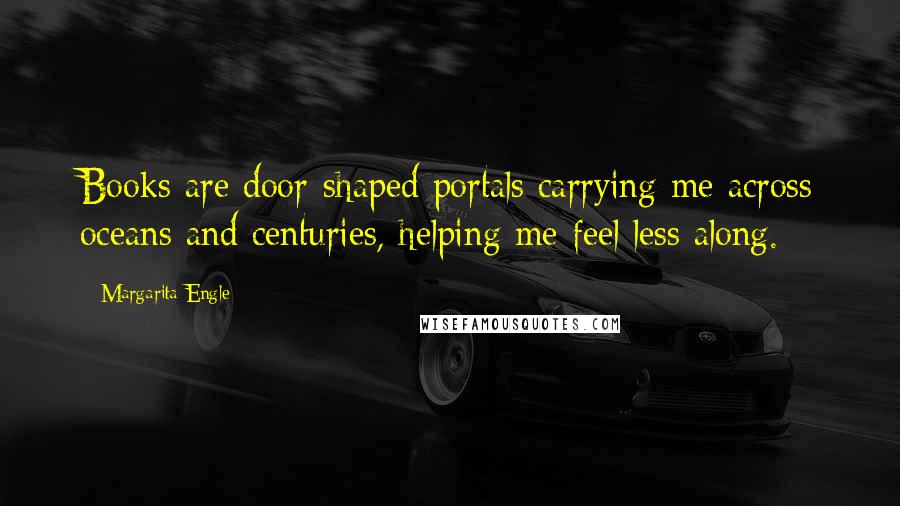 Margarita Engle Quotes: Books are door-shaped portals carrying me across oceans and centuries, helping me feel less along.