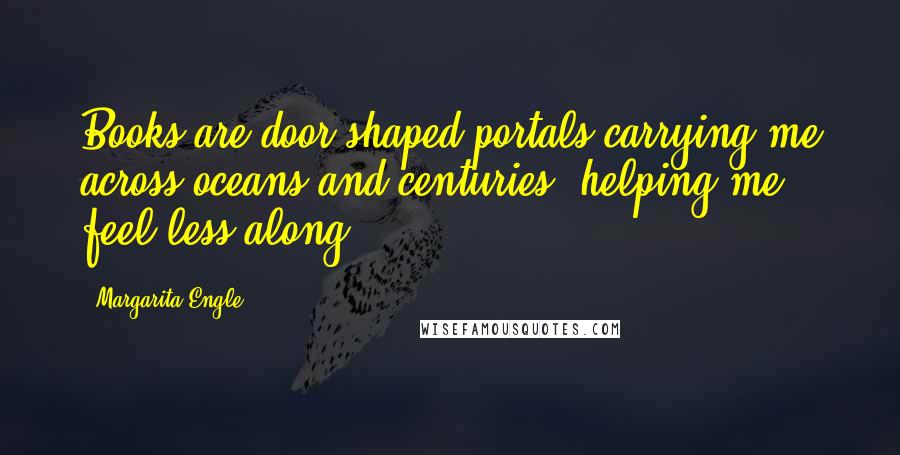 Margarita Engle Quotes: Books are door-shaped portals carrying me across oceans and centuries, helping me feel less along.