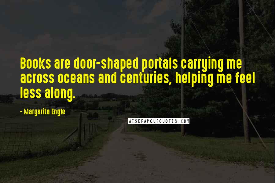 Margarita Engle Quotes: Books are door-shaped portals carrying me across oceans and centuries, helping me feel less along.