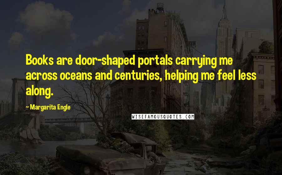 Margarita Engle Quotes: Books are door-shaped portals carrying me across oceans and centuries, helping me feel less along.