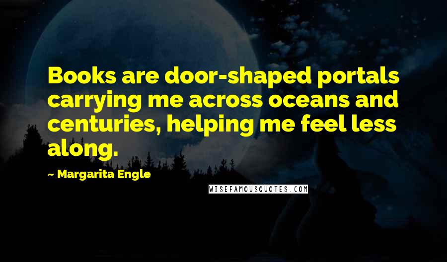 Margarita Engle Quotes: Books are door-shaped portals carrying me across oceans and centuries, helping me feel less along.