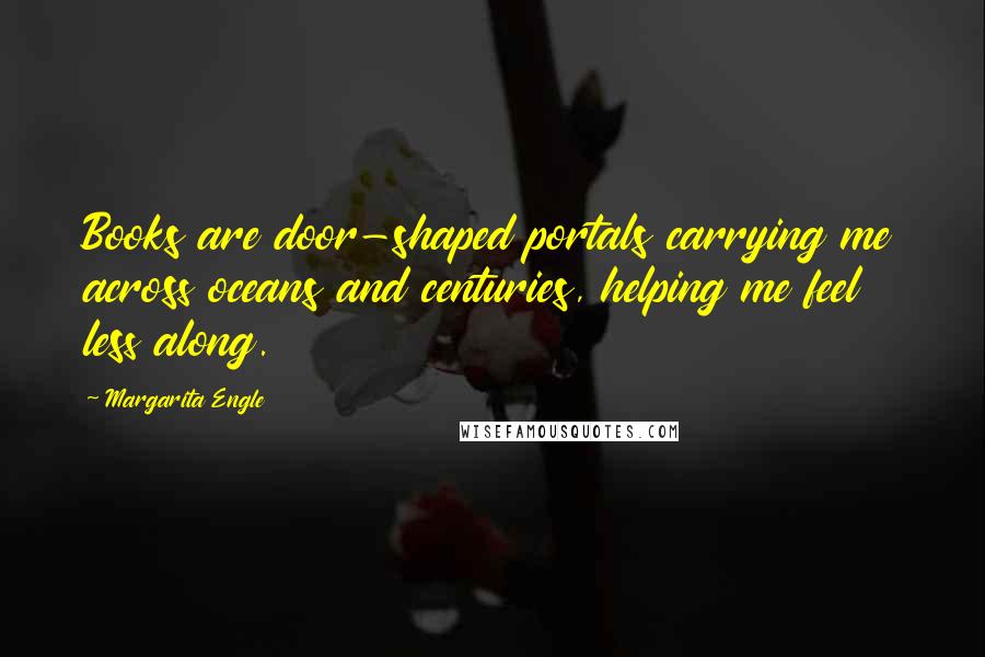 Margarita Engle Quotes: Books are door-shaped portals carrying me across oceans and centuries, helping me feel less along.