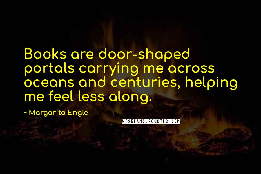 Margarita Engle Quotes: Books are door-shaped portals carrying me across oceans and centuries, helping me feel less along.