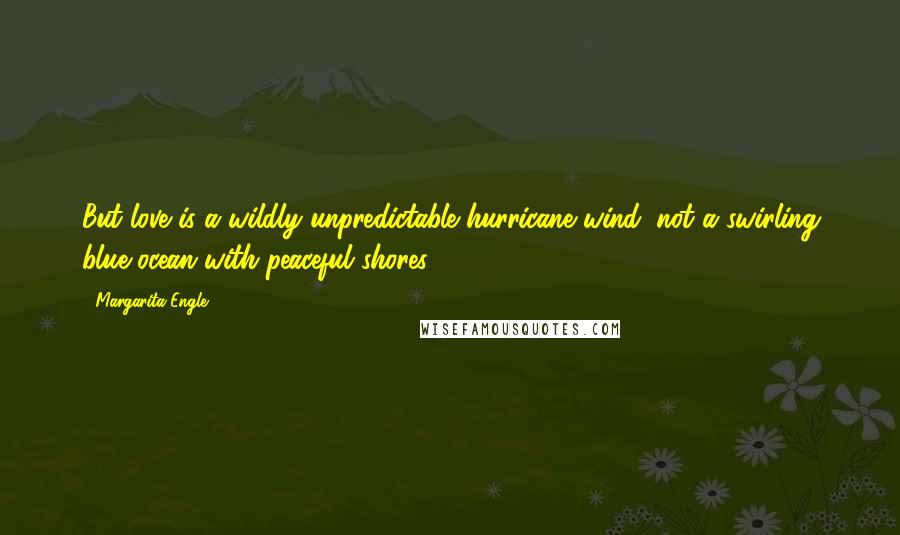 Margarita Engle Quotes: But love is a wildly unpredictable hurricane wind, not a swirling blue ocean with peaceful shores.