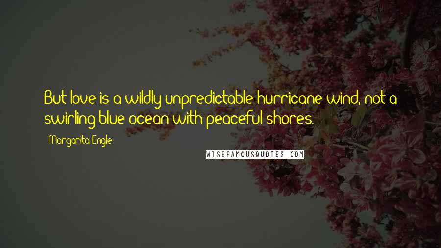 Margarita Engle Quotes: But love is a wildly unpredictable hurricane wind, not a swirling blue ocean with peaceful shores.