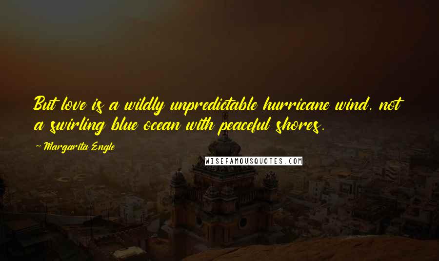 Margarita Engle Quotes: But love is a wildly unpredictable hurricane wind, not a swirling blue ocean with peaceful shores.