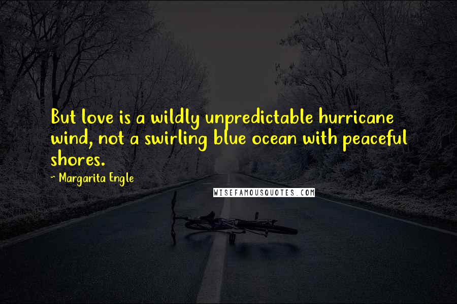 Margarita Engle Quotes: But love is a wildly unpredictable hurricane wind, not a swirling blue ocean with peaceful shores.
