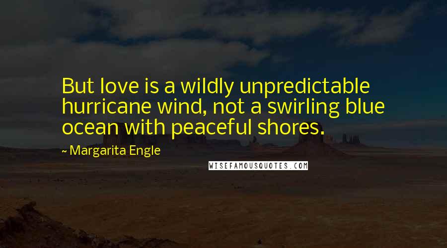 Margarita Engle Quotes: But love is a wildly unpredictable hurricane wind, not a swirling blue ocean with peaceful shores.
