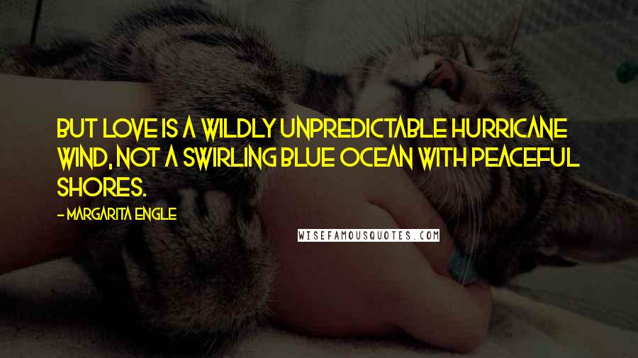 Margarita Engle Quotes: But love is a wildly unpredictable hurricane wind, not a swirling blue ocean with peaceful shores.