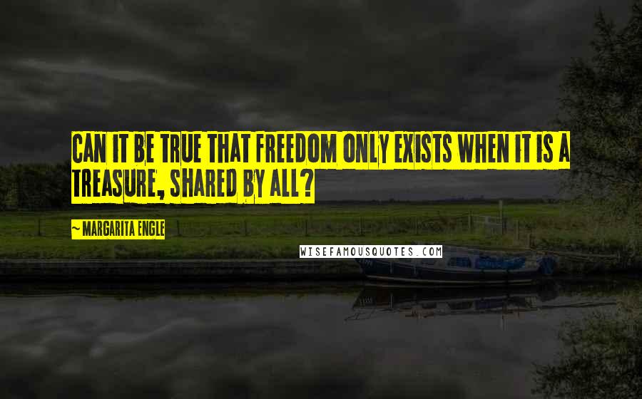 Margarita Engle Quotes: Can it be true that freedom only exists when it is a treasure, shared by all?