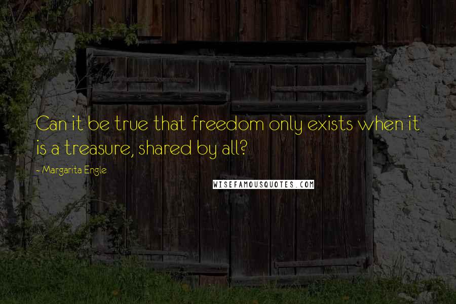 Margarita Engle Quotes: Can it be true that freedom only exists when it is a treasure, shared by all?