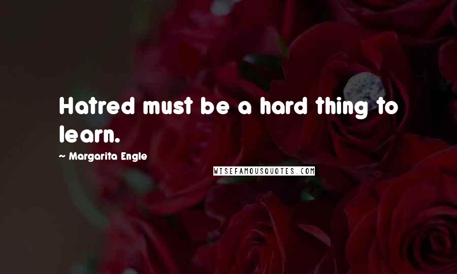 Margarita Engle Quotes: Hatred must be a hard thing to learn.