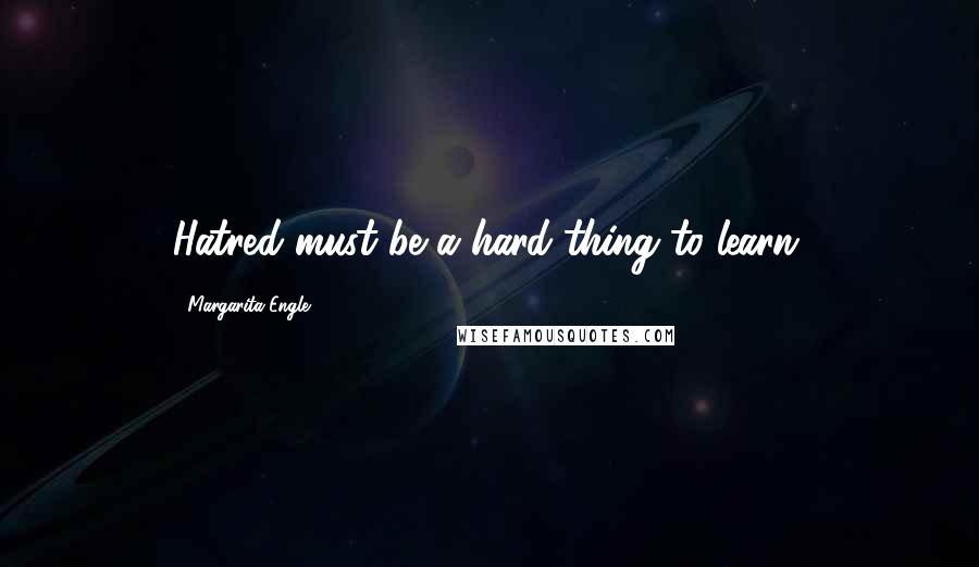 Margarita Engle Quotes: Hatred must be a hard thing to learn.