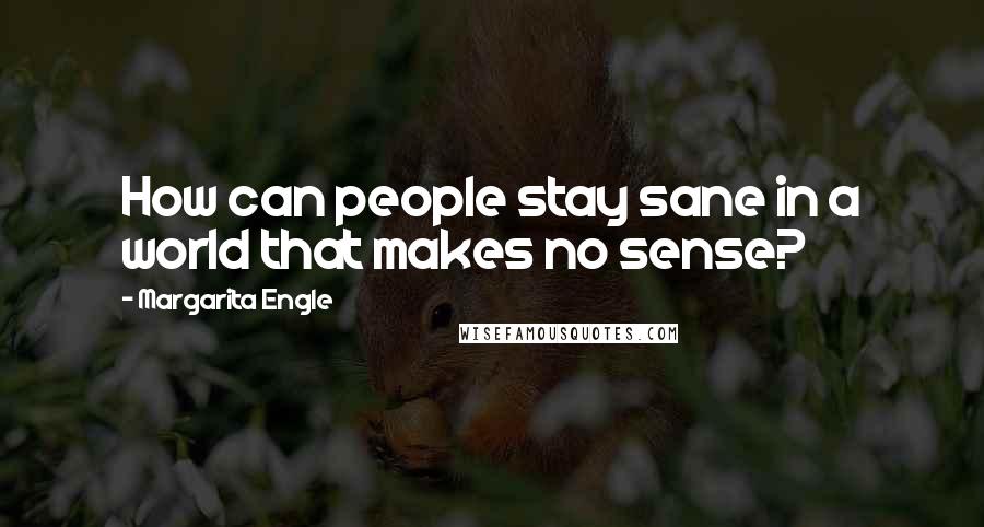 Margarita Engle Quotes: How can people stay sane in a world that makes no sense?