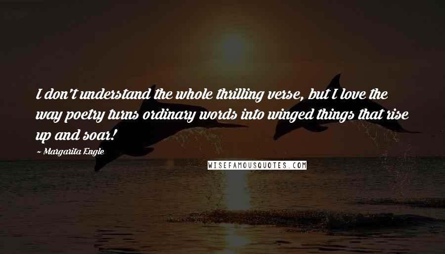 Margarita Engle Quotes: I don't understand the whole thrilling verse, but I love the way poetry turns ordinary words into winged things that rise up and soar!