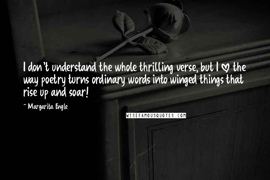 Margarita Engle Quotes: I don't understand the whole thrilling verse, but I love the way poetry turns ordinary words into winged things that rise up and soar!