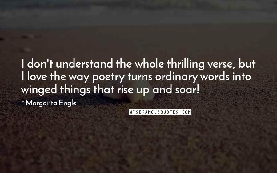 Margarita Engle Quotes: I don't understand the whole thrilling verse, but I love the way poetry turns ordinary words into winged things that rise up and soar!