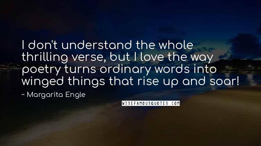 Margarita Engle Quotes: I don't understand the whole thrilling verse, but I love the way poetry turns ordinary words into winged things that rise up and soar!