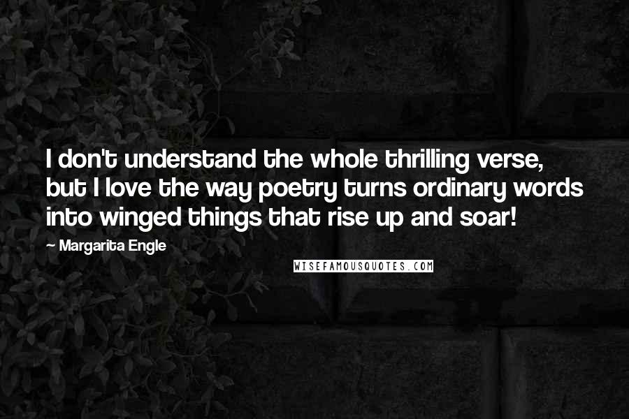 Margarita Engle Quotes: I don't understand the whole thrilling verse, but I love the way poetry turns ordinary words into winged things that rise up and soar!