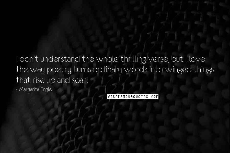 Margarita Engle Quotes: I don't understand the whole thrilling verse, but I love the way poetry turns ordinary words into winged things that rise up and soar!