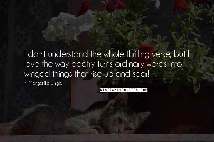 Margarita Engle Quotes: I don't understand the whole thrilling verse, but I love the way poetry turns ordinary words into winged things that rise up and soar!