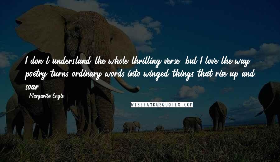 Margarita Engle Quotes: I don't understand the whole thrilling verse, but I love the way poetry turns ordinary words into winged things that rise up and soar!