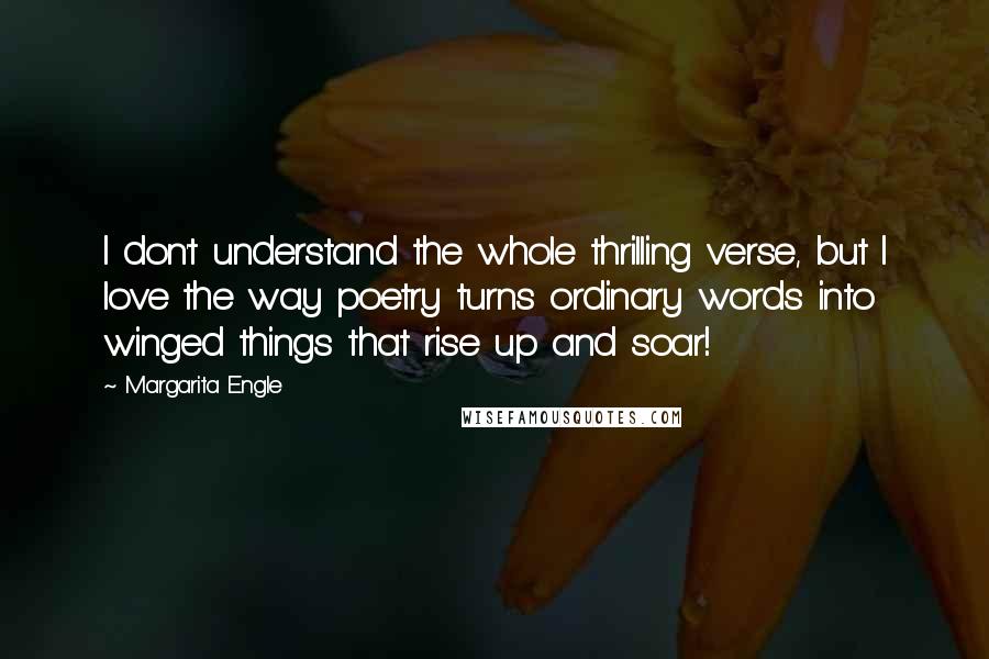 Margarita Engle Quotes: I don't understand the whole thrilling verse, but I love the way poetry turns ordinary words into winged things that rise up and soar!