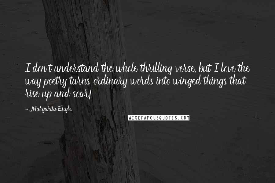 Margarita Engle Quotes: I don't understand the whole thrilling verse, but I love the way poetry turns ordinary words into winged things that rise up and soar!