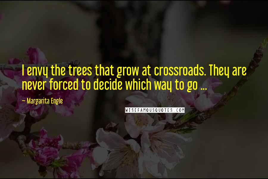 Margarita Engle Quotes: I envy the trees that grow at crossroads. They are never forced to decide which way to go ...