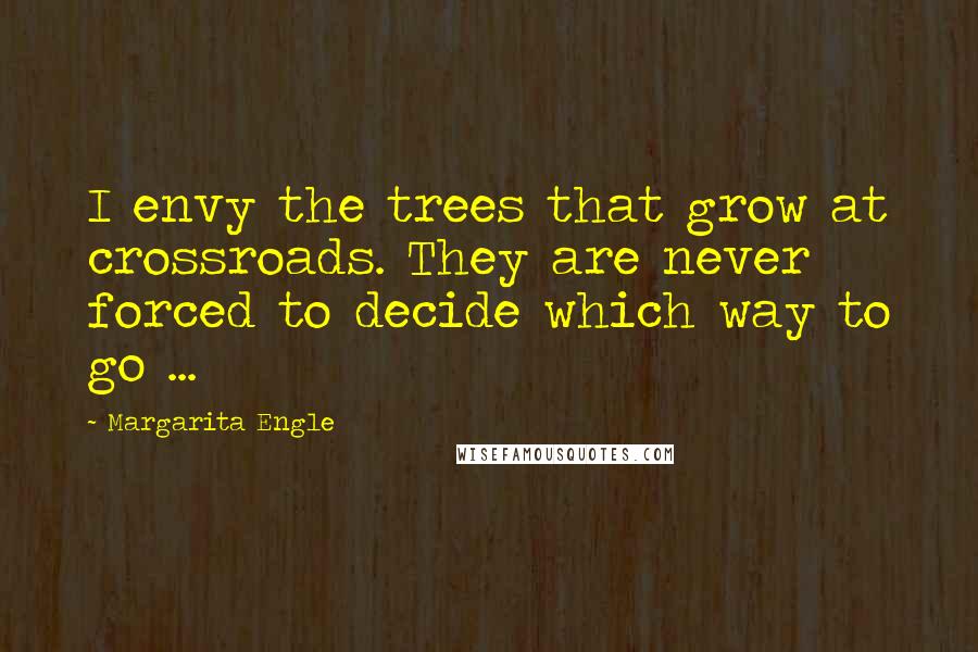 Margarita Engle Quotes: I envy the trees that grow at crossroads. They are never forced to decide which way to go ...