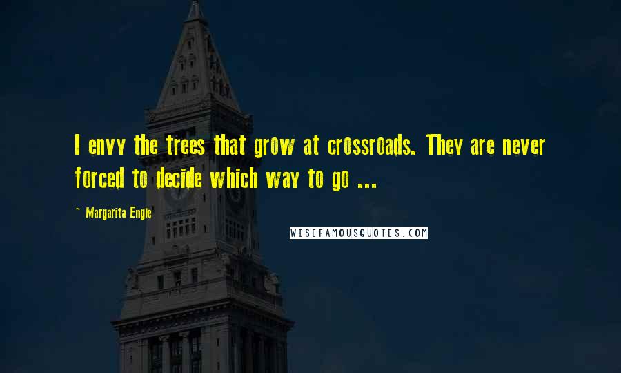 Margarita Engle Quotes: I envy the trees that grow at crossroads. They are never forced to decide which way to go ...