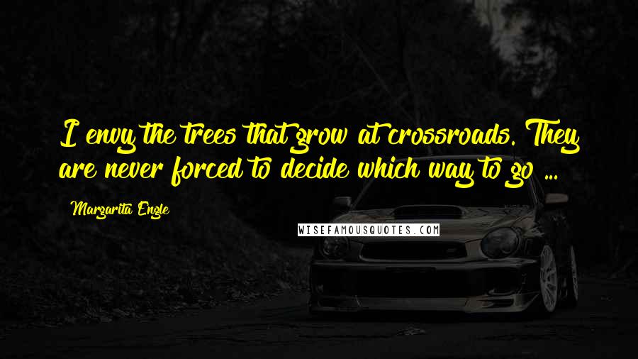 Margarita Engle Quotes: I envy the trees that grow at crossroads. They are never forced to decide which way to go ...