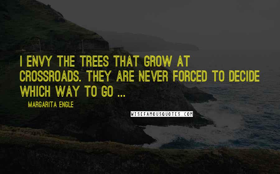 Margarita Engle Quotes: I envy the trees that grow at crossroads. They are never forced to decide which way to go ...