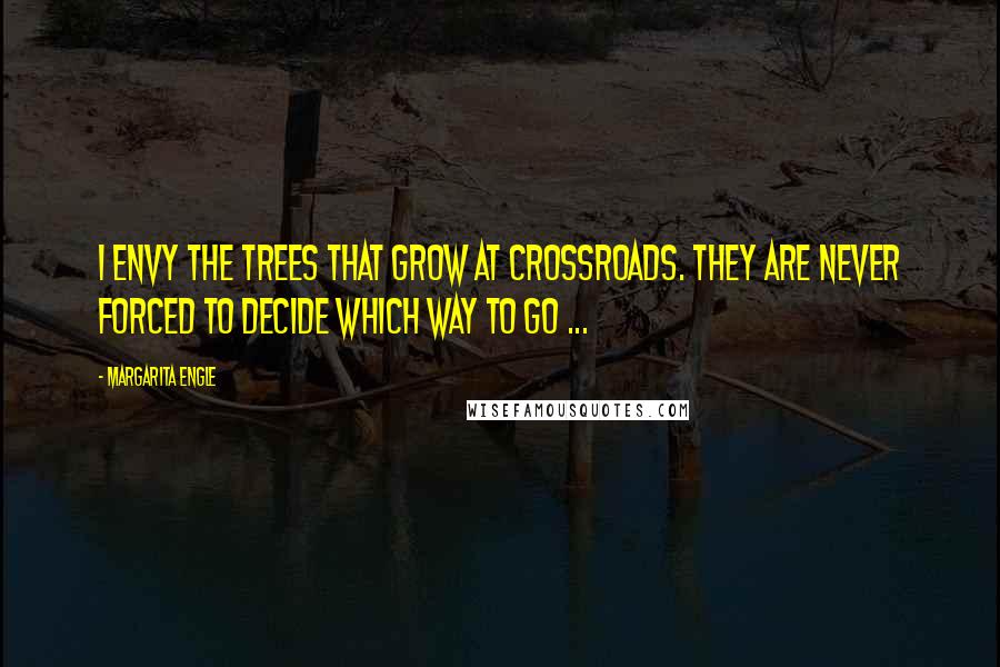 Margarita Engle Quotes: I envy the trees that grow at crossroads. They are never forced to decide which way to go ...