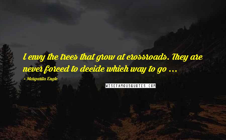 Margarita Engle Quotes: I envy the trees that grow at crossroads. They are never forced to decide which way to go ...