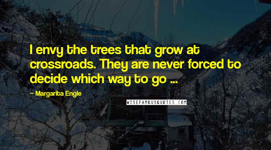 Margarita Engle Quotes: I envy the trees that grow at crossroads. They are never forced to decide which way to go ...