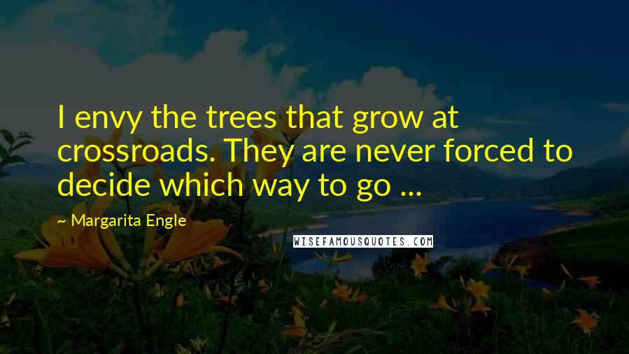 Margarita Engle Quotes: I envy the trees that grow at crossroads. They are never forced to decide which way to go ...