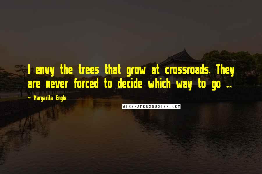 Margarita Engle Quotes: I envy the trees that grow at crossroads. They are never forced to decide which way to go ...