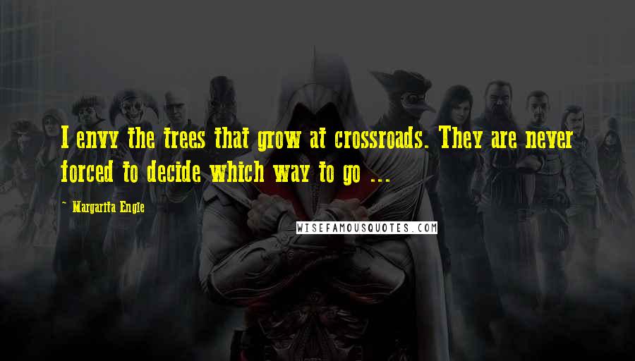 Margarita Engle Quotes: I envy the trees that grow at crossroads. They are never forced to decide which way to go ...